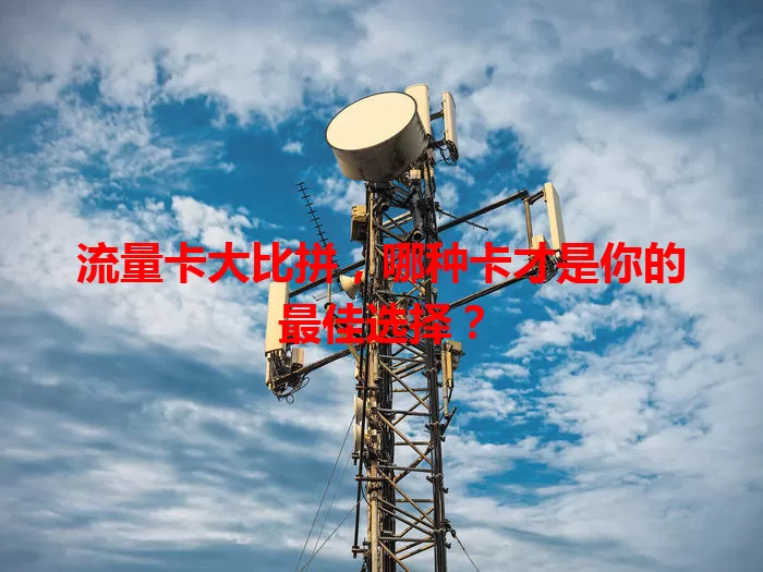 流量卡大比拼，哪种卡才是你的最佳选择？