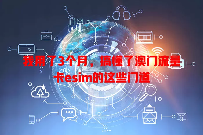 我用了3个月，搞懂了澳门流量卡esim的这些门道