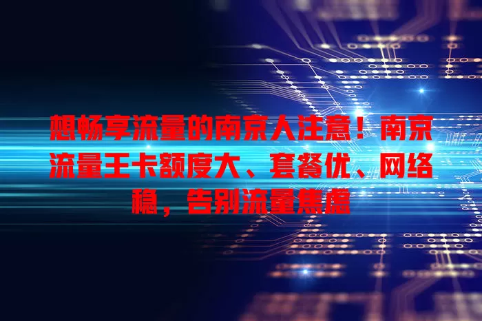 想畅享流量的南京人注意！南京流量王卡额度大、套餐优、网络稳，告别流量焦虑