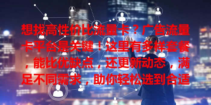 想找高性价比流量卡？广告流量卡平台是关键！这里有多样套餐，能比优缺点，还更新动态，满足不同需求，助你轻松选到合适流量卡，告别流量烦恼！