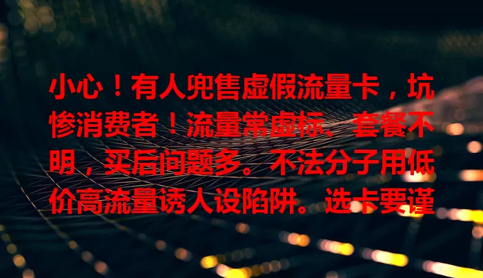小心！有人兜售虚假流量卡，坑惨消费者！流量常虚标、套餐不明，买后问题多。不法分子用低价高流量诱人设陷阱。选卡要谨慎，正规渠道、细读规则、参考评价。咱得警惕，防虚假卡陷阱，保权益，让上网安心