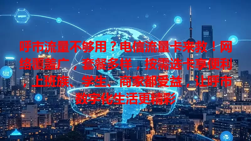 呼市流量不够用？电信流量卡来救！网络覆盖广，套餐多样，按需选卡享便利，上班族、学生、商家都受益，让呼市数字化生活更精彩