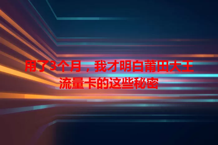 用了3个月，我才明白莆田大王流量卡的这些秘密