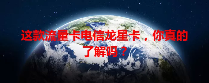 这款流量卡电信龙星卡，你真的了解吗？