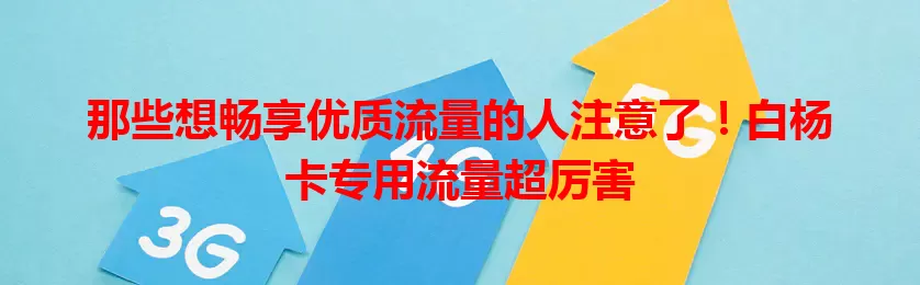 那些想畅享优质流量的人注意了！白杨卡专用流量超厉害
