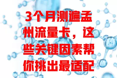 3个月测遍孟州流量卡，这些关键因素帮你挑出最适配的！