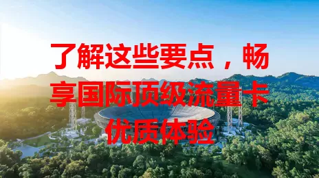 了解这些要点，畅享国际顶级流量卡优质体验