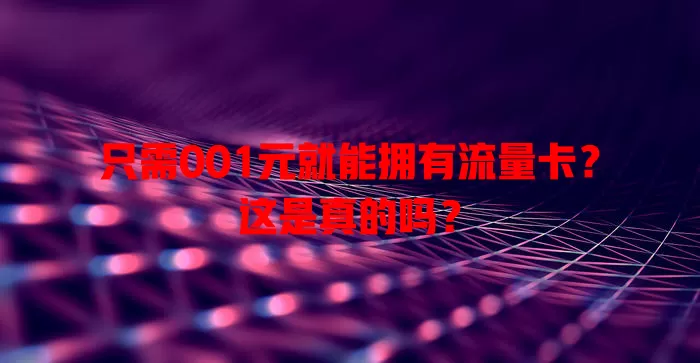 只需001元就能拥有流量卡？这是真的吗？