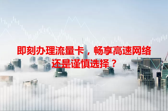 即刻办理流量卡，畅享高速网络还是谨慎选择？