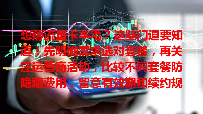 想薅流量卡羊毛？这些门道要知道！先明确需求选对套餐，再关注运营商活动，比较不同套餐防隐藏费用，留意有效期和续约规则，掌握方法就能省费用享畅快网络