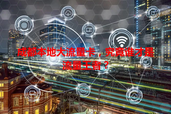 成都本地大流量卡，究竟谁才是流量王者？