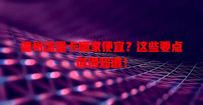 德州流量卡哪家便宜？这些要点你得知道！