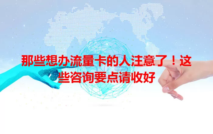 那些想办流量卡的人注意了！这些咨询要点请收好