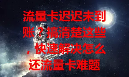 流量卡迟迟未到账？搞清楚这些，快速解决怎么还流量卡难题
