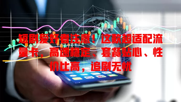 短剧爱好者注意！这款超适配流量卡，高速稳定、套餐贴心、性价比高，追剧无忧