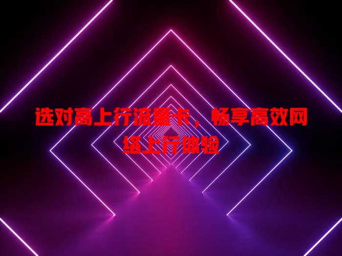 选对高上行流量卡，畅享高效网络上行体验