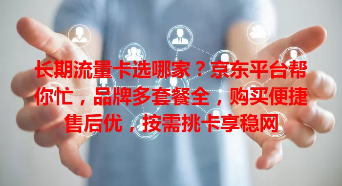 长期流量卡选哪家？京东平台帮你忙，品牌多套餐全，购买便捷售后优，按需挑卡享稳网