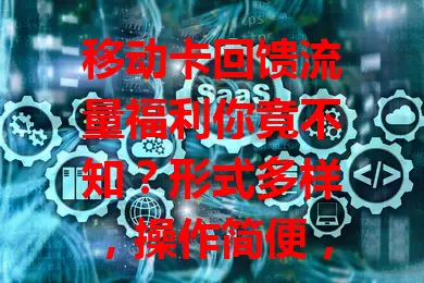 移动卡回馈流量福利你竟不知？形式多样，操作简便，新老用户皆受益，畅享网络无流量之忧，快关注！