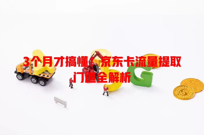 3个月才搞懂！京东卡流量提取门道全解析