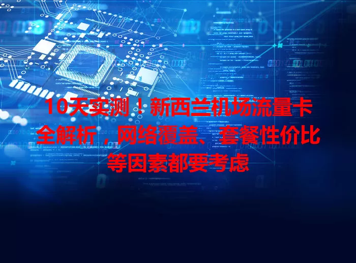 10天实测！新西兰机场流量卡全解析，网络覆盖、套餐性价比等因素都要考虑
