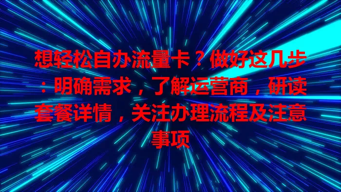 想轻松自办流量卡？做好这几步：明确需求，了解运营商，研读套餐详情，关注办理流程及注意事项
