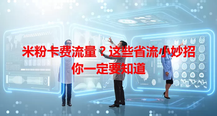米粉卡费流量？这些省流小妙招你一定要知道