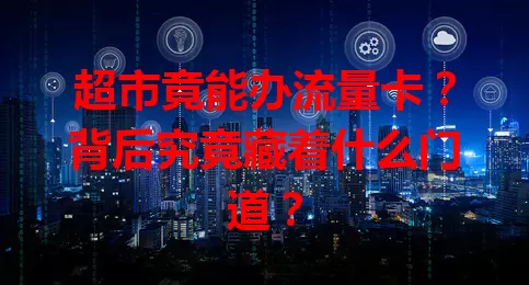 超市竟能办流量卡？背后究竟藏着什么门道？