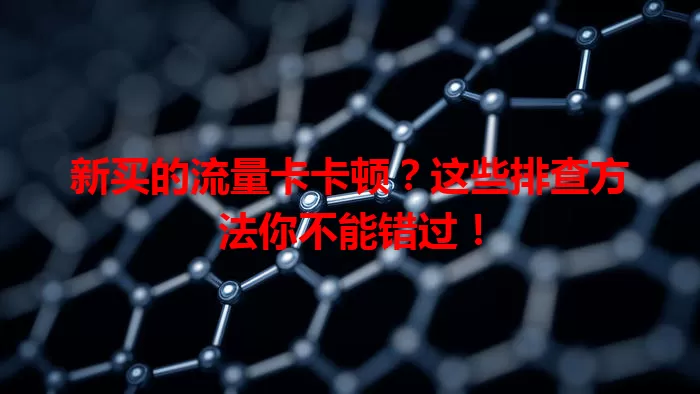 新买的流量卡卡顿？这些排查方法你不能错过！