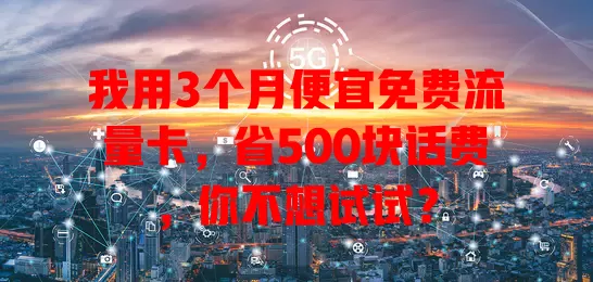 我用3个月便宜免费流量卡，省500块话费，你不想试试？