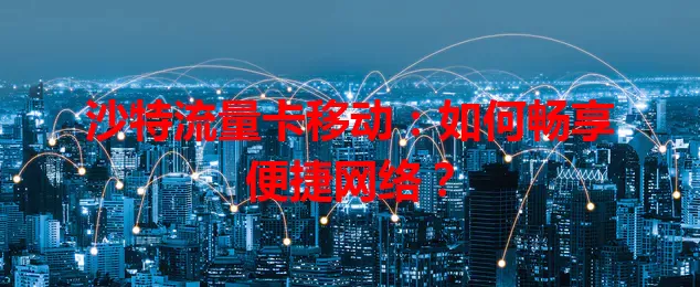 沙特流量卡移动：如何畅享便捷网络？