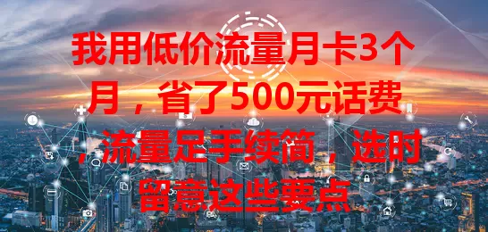 我用低价流量月卡3个月，省了500元话费，流量足手续简，选时留意这些要点