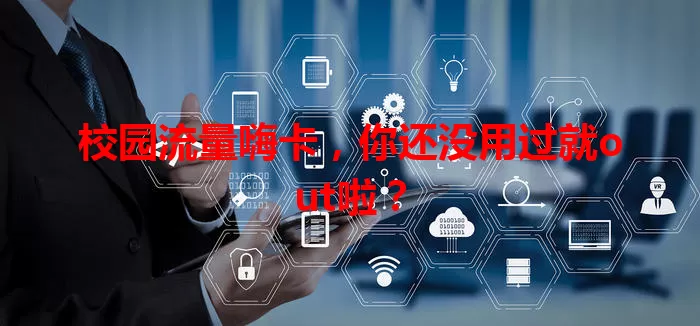 校园流量嗨卡，你还没用过就out啦？
