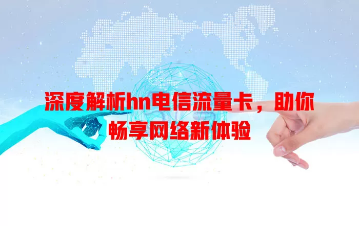 深度解析hn电信流量卡，助你畅享网络新体验