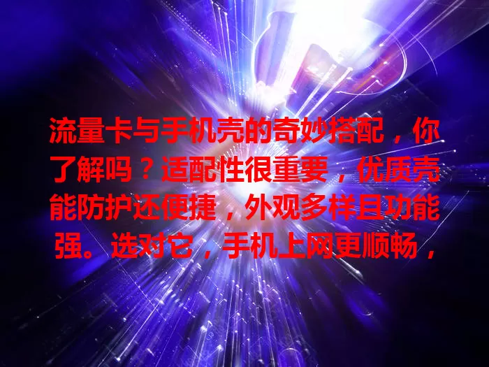 流量卡与手机壳的奇妙搭配，你了解吗？适配性很重要，优质壳能防护还便捷，外观多样且功能强。选对它，手机上网更顺畅，开启优质移动上网体验