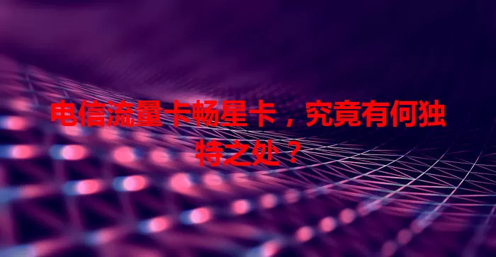 电信流量卡畅星卡，究竟有何独特之处？