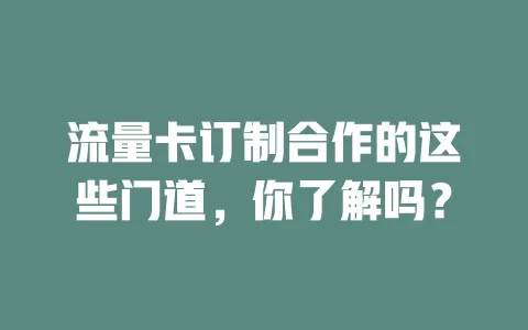 流量卡订制合作的这些门道，你了解吗？