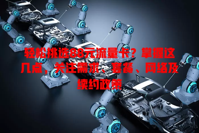 轻松挑选88元流量卡？掌握这几点，关注需求、套餐、网络及续约政策