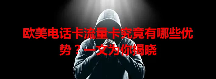 欧美电话卡流量卡究竟有哪些优势？一文为你揭晓