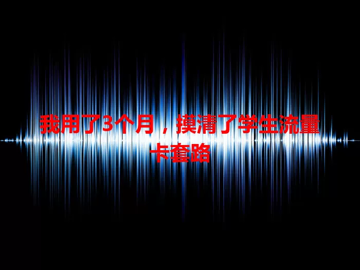 我用了3个月，摸清了学生流量卡套路