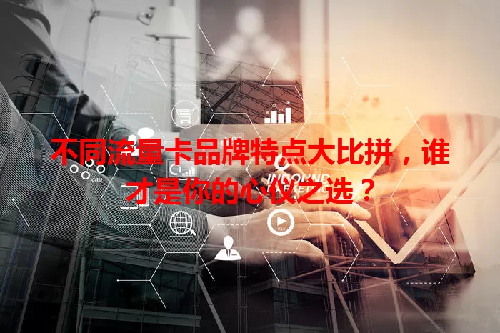 不同流量卡品牌特点大比拼，谁才是你的心仪之选？