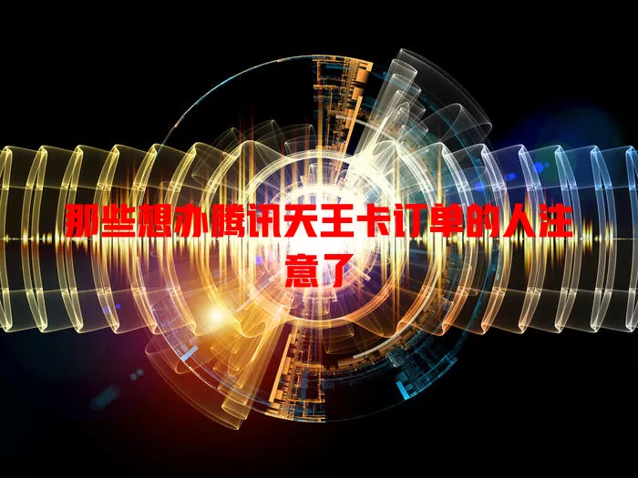 那些想办腾讯天王卡订单的人注意了