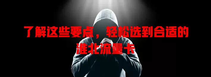 了解这些要点，轻松选到合适的淮北流量卡