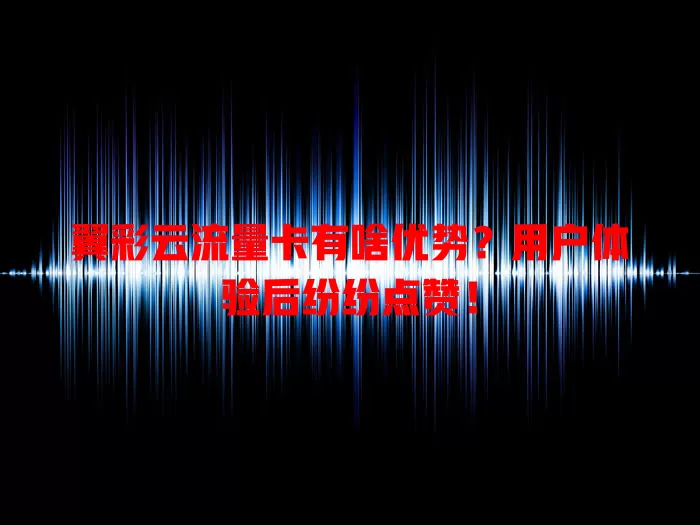 翼彩云流量卡有啥优势？用户体验后纷纷点赞！