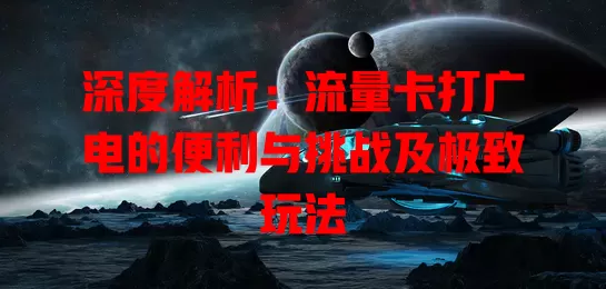 深度解析：流量卡打广电的便利与挑战及极致玩法