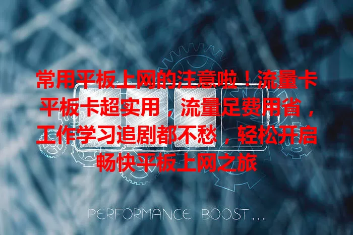 常用平板上网的注意啦！流量卡平板卡超实用，流量足费用省，工作学习追剧都不愁，轻松开启畅快平板上网之旅
