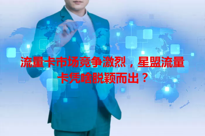 流量卡市场竞争激烈，星盟流量卡凭啥脱颖而出？