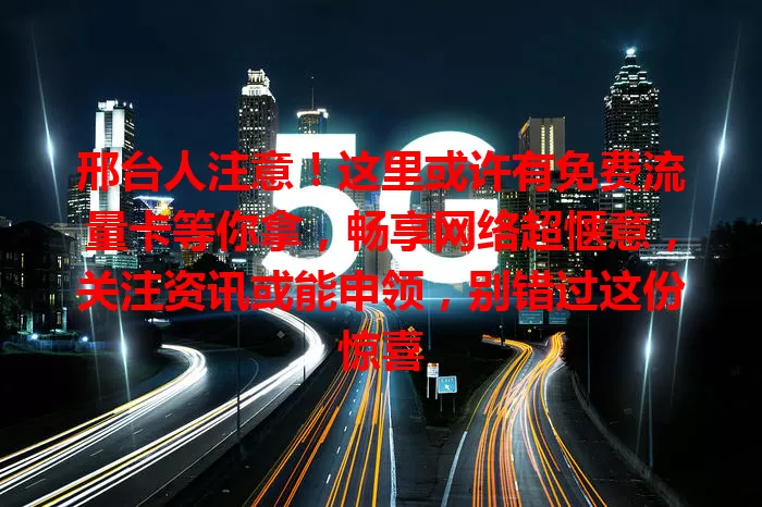 邢台人注意！这里或许有免费流量卡等你拿，畅享网络超惬意，关注资讯或能申领，别错过这份惊喜