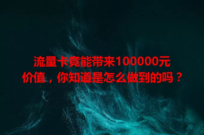 流量卡竟能带来100000元价值，你知道是怎么做到的吗？