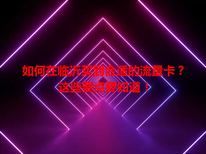 如何在临沂买到合适的流量卡？这些要点要知道！