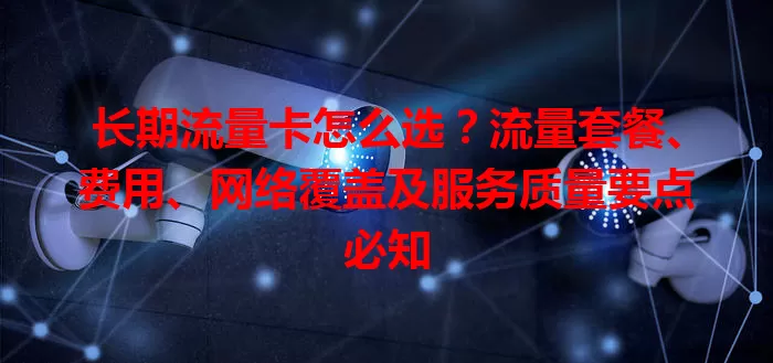 长期流量卡怎么选？流量套餐、费用、网络覆盖及服务质量要点必知
